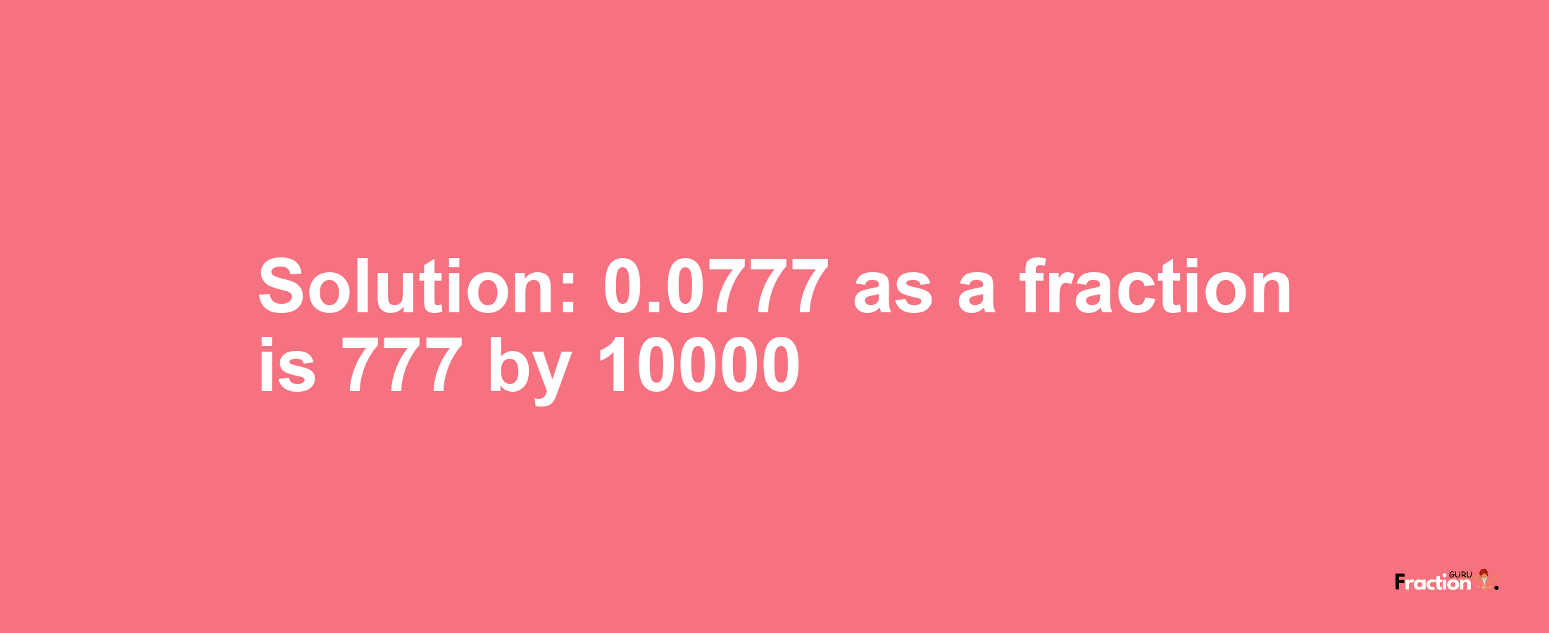 Solution:0.0777 as a fraction is 777/10000